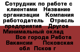 Сотрудник по работе с клиентами › Название организации ­ Компания-работодатель › Отрасль предприятия ­ Другое › Минимальный оклад ­ 26 000 - Все города Работа » Вакансии   . Псковская обл.,Псков г.